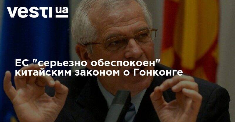 Жозепа Борреля - ЕС "серьезно обеспокоен" китайским законом о Гонконге - vesti.ua - Китай - Гонконг - Гонконг