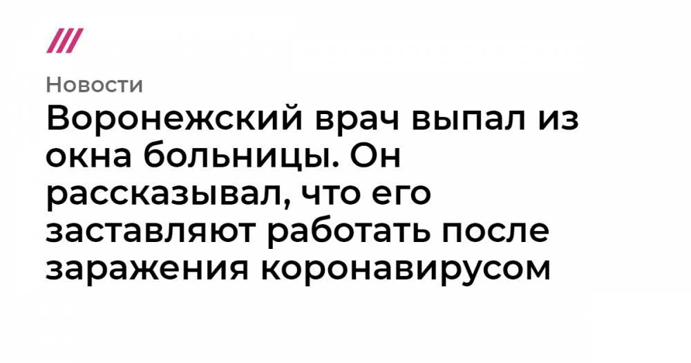 Воронежский врач выпал из окна больницы. Он рассказывал, что его заставляют работать после заражения коронавирусом - tvrain.ru