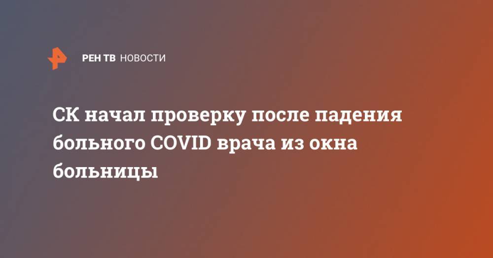 СК начал проверку после падения больного COVID врача из окна больницы - ren.tv - Россия - Воронеж - Воронежская обл.
