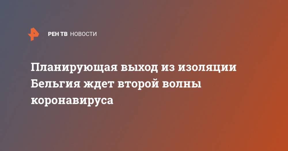 Планирующая выход из изоляции Бельгия ждет второй волны коронавируса - ren.tv - Бельгия