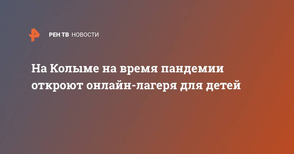 На Колыме на время пандемии откроют онлайн-лагеря для детей - ren.tv - Россия - Магаданская обл.