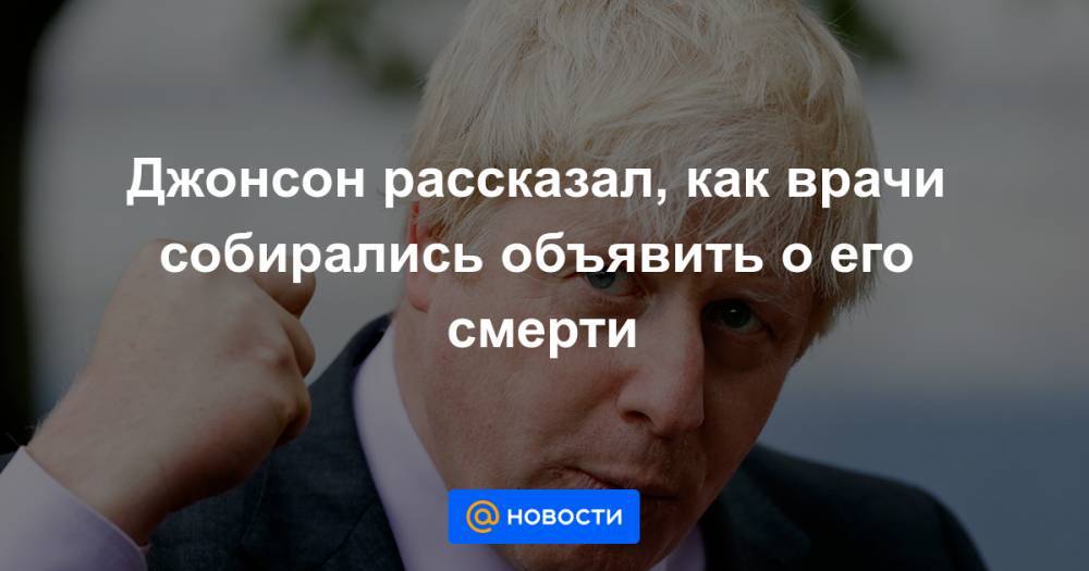Борис Джонсон - Джонсон рассказал, как врачи собирались объявить о его смерти - news.mail.ru - Англия