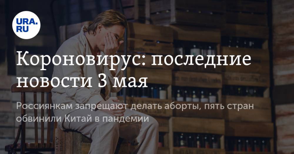 Короновирус: последние новости 3 мая. Россиянкам запрещают делать аборты, пять стран обвинили Китай в пандемии - ura.news - Россия - Китай