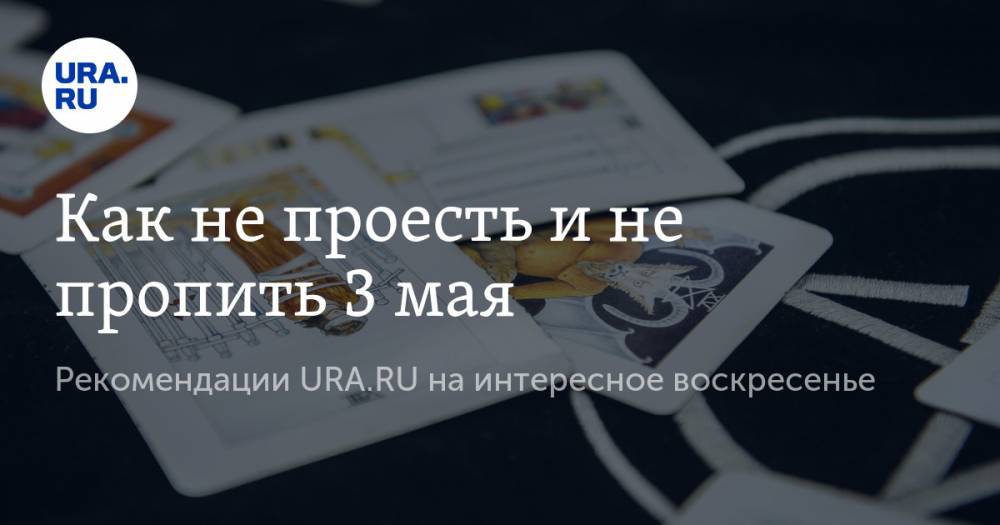 Как не проесть и не пропить 3 мая. Рекомендации URA.RU на интересное воскресенье - ura.news