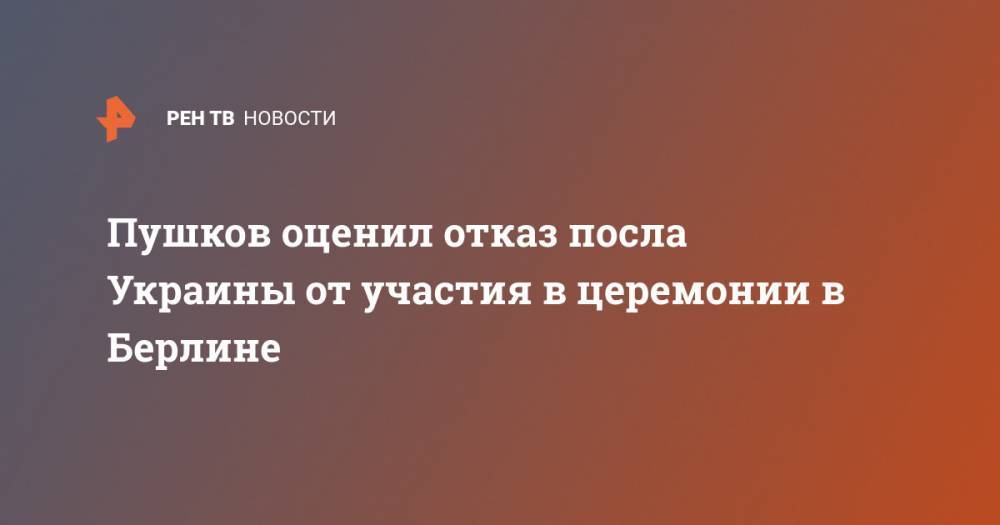 Алексей Пушков - Андрей Мельник - Сергей Нечаев - Пушков оценил отказ посла Украины от участия в церемонии в Берлине - ren.tv - Россия - Украина - Белоруссия - Германия - Берлин