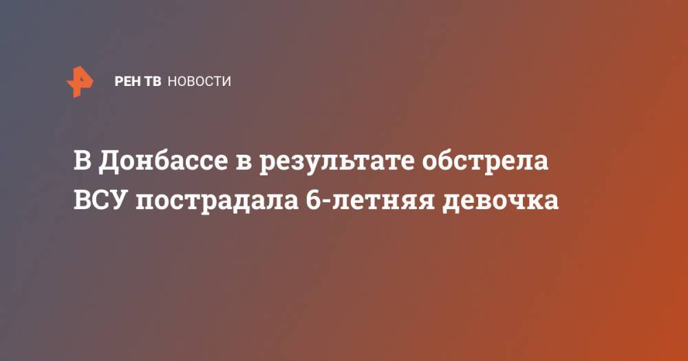 В Донбассе в результате обстрела ВСУ пострадала 6-летняя девочка - ren.tv - Украина - ДНР - Минск - ЛНР