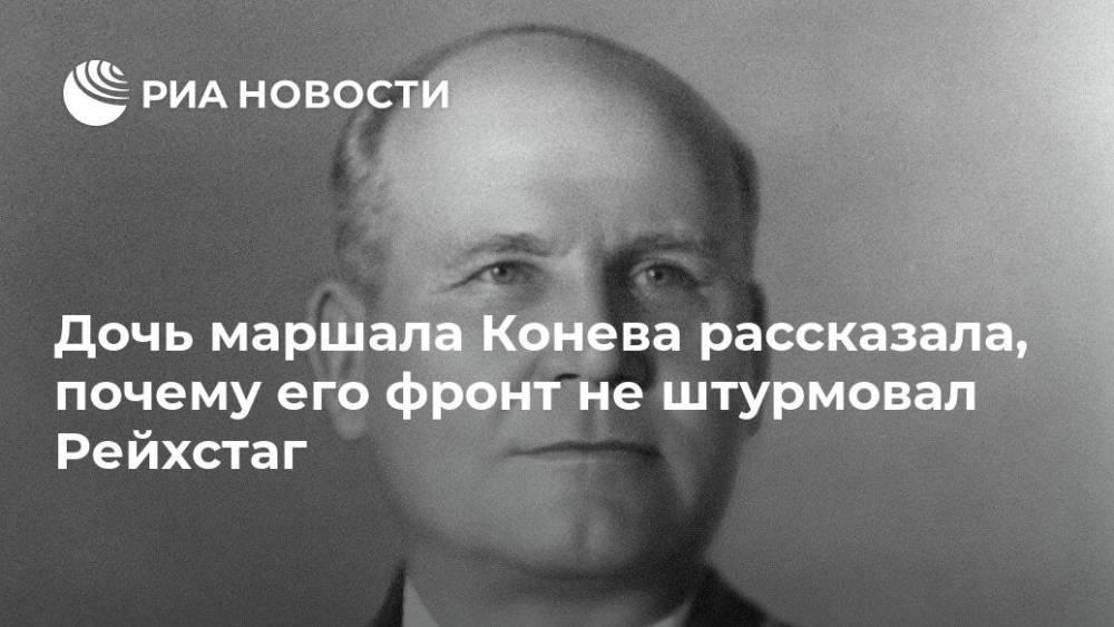 Георгий Жуков - Иван Конев - Дочь маршала Конева рассказала, почему его фронт не штурмовал Рейхстаг - ria.ru - Москва - Россия - Украина - Белоруссия - Германия - Берлин