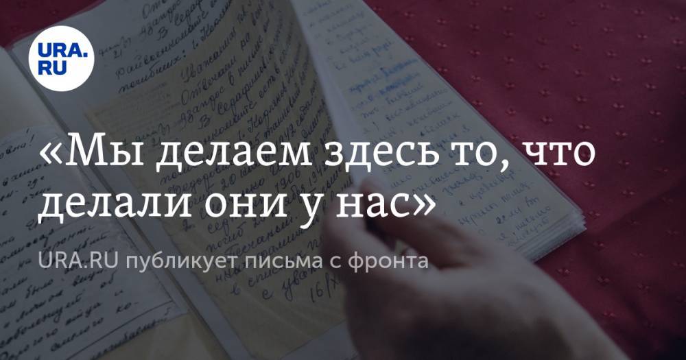 «Мы делаем здесь то, что делали они у нас». URA.RU публикует письма с фронта - ura.news - Орловская обл. - Челябинск