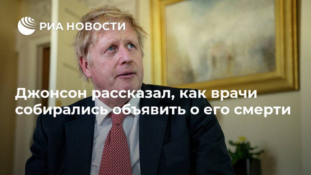 Борис Джонсон - Джонсон рассказал, как врачи собирались объявить о его смерти - ria.ru - Москва - Англия - Великобритания