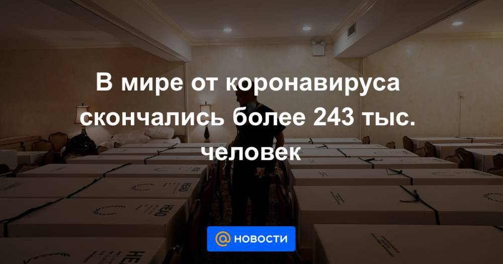 Антониу Гутерриш - В мире от коронавируса скончались более 243 тыс. человек - news.mail.ru - Россия - США - Италия - Испания
