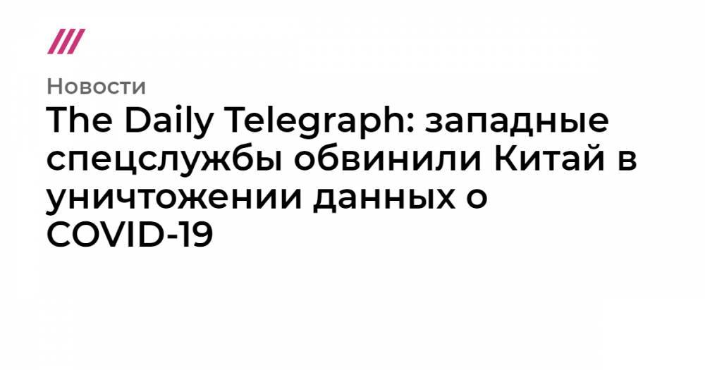 The Daily Telegraph: западные спецслужбы обвинили Китай в уничтожении данных о COVID-19 - tvrain.ru - Китай