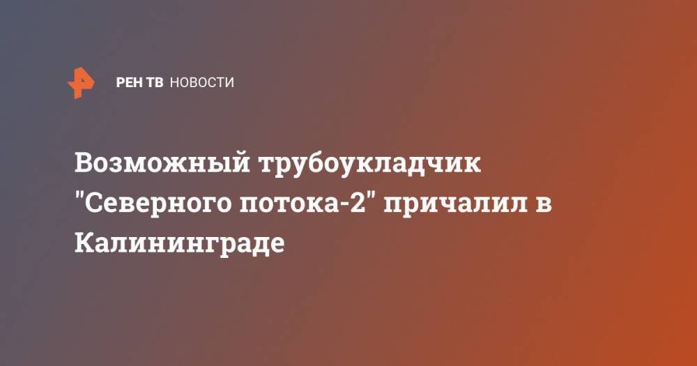 Александр Новак - Возможный трубоукладчик "Северного потока-2" причалил в Калининграде - ren.tv - Россия - Англия - Калининград - Сингапур - Калининград