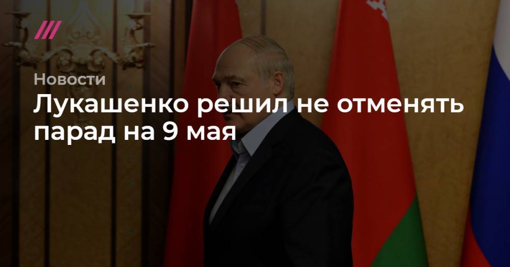 Лукашенко решил не отменять парад на 9 мая - tvrain.ru - Белоруссия