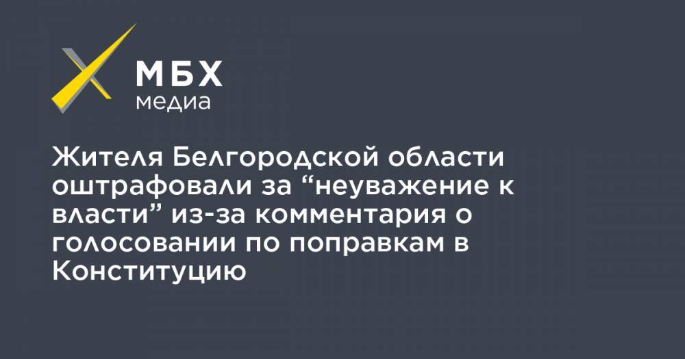 Жителя Белгородской области оштрафовали за “неуважение к власти” из-за комментария о голосовании по поправкам в Конституцию - mbk.news - Россия - Белгородская обл.