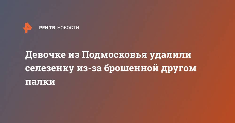 Девочке из Подмосковья удалили селезенку из-за брошенной другом палки - ren.tv - Московская обл. - Орехово-Зуево