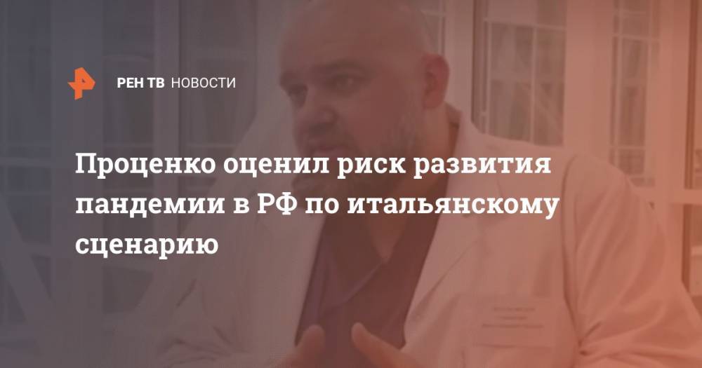 Денис Проценко - Проценко оценил риск развития пандемии в РФ по итальянскому сценарию - ren.tv - Россия - Китай - Италия