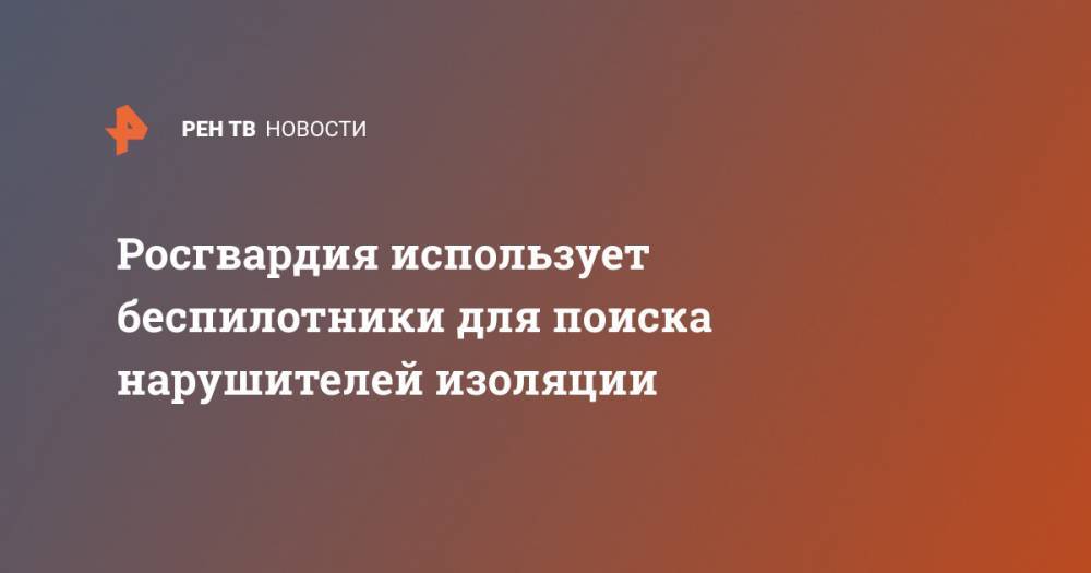 Росгвардия использует беспилотники для поиска нарушителей изоляции - ren.tv - Москва - Россия