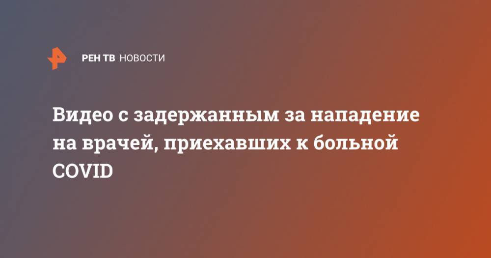Видео с задержанным за нападение на врачей, приехавших к больной COVID - ren.tv - Санкт-Петербург