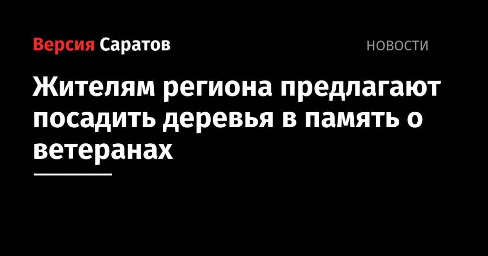 Александр Абросимов - Жителям региона предлагают посадить деревья в память о ветеранах - nversia.ru - Саратовская обл.