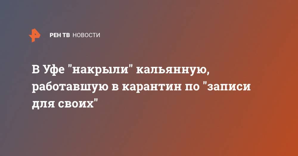 Радий Хабиров - В Уфе "накрыли" кальянную, работавшую в карантин по "записи для своих" - ren.tv - Башкирия - Уфа - Ufa
