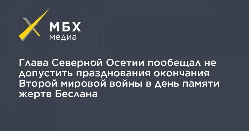 Владимир Путин - Вячеслав Битаров - Глава Северной Осетии пообещал не допустить празднования окончания Второй мировой войны в день памяти жертв Беслана - mbk.news - респ. Алания