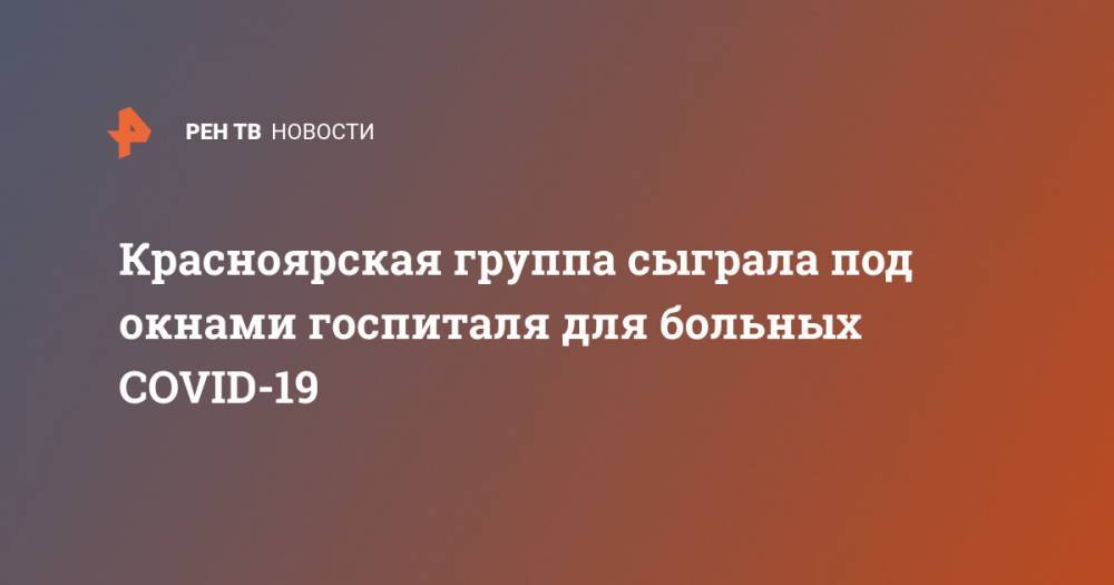 Красноярская группа сыграла под окнами госпиталя для больных COVID-19 - ren.tv - Россия - Красноярский край - Красноярск