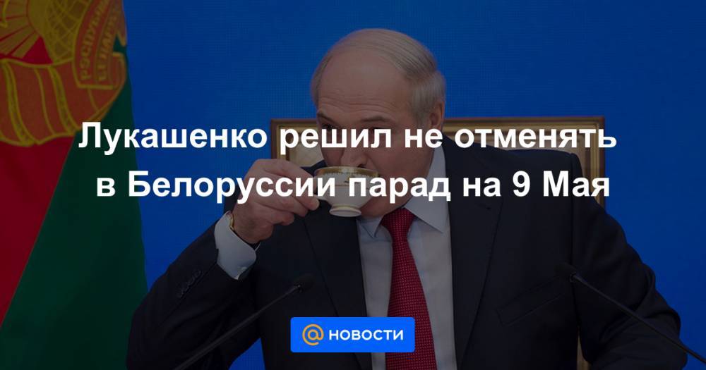 Александр Лукашенко - Лукашенко решил не отменять в Белоруссии парад на 9 Мая - news.mail.ru - Россия - Белоруссия - Минск