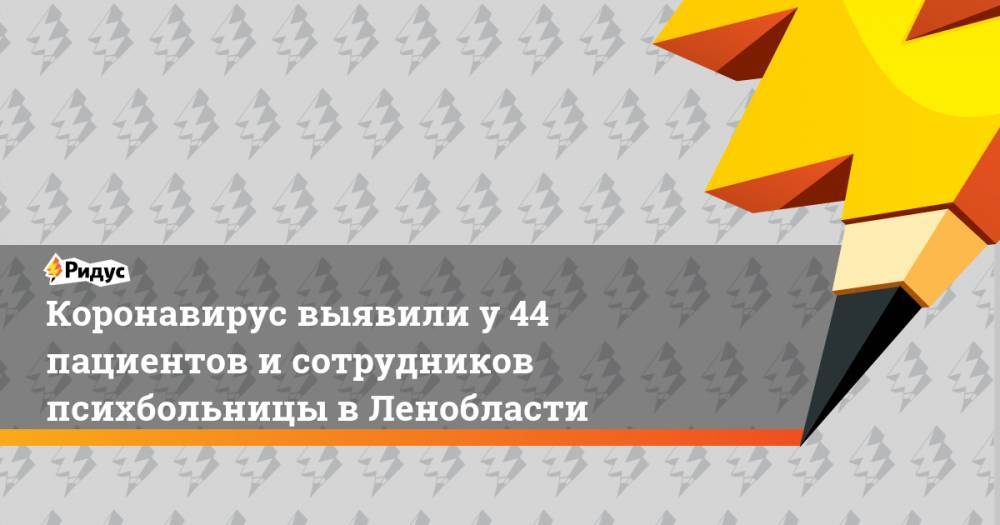 Александр Беглов - Коронавирус выявили у 44 пациентов и сотрудников психбольницы в Ленобласти - ridus.ru - Ленинградская обл. - Санкт-Петербург - район Гатчинский