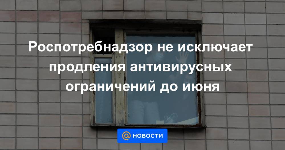 Анна Попова - Роспотребнадзор не исключает продления антивирусных ограничений до июня - news.mail.ru - Россия