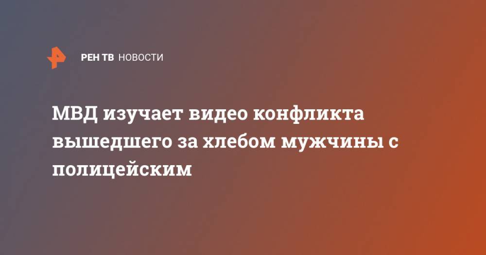 МВД изучает видео конфликта вышедшего за хлебом мужчины с полицейским - ren.tv - Новороссийск