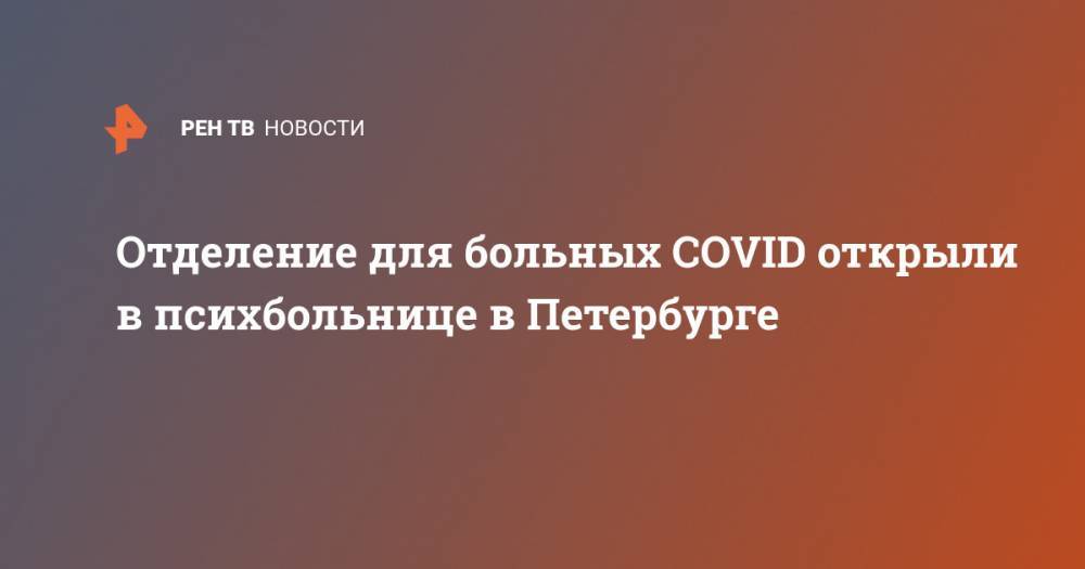 Александр Беглов - Отделение для больных COVID открыли в психбольнице в Петербурге - ren.tv - Санкт-Петербург
