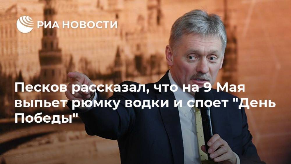 Владимир Путин - Дмитрий Песков - Песков рассказал, что на 9 Мая выпьет рюмку водки и споет "День Победы" - ria.ru - Москва