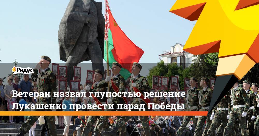 Александр Лукашенко - Ветеран назвал глупостью решение Лукашенко провести парад Победы - ridus.ru - Москва - Белоруссия