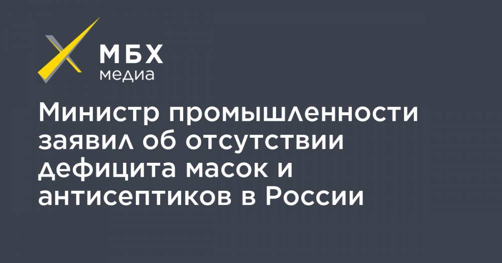 Денис Мантуров - Министр промышленности заявил об отсутствии дефицита масок и антисептиков в России - mbk.news - Москва - Россия - Китай
