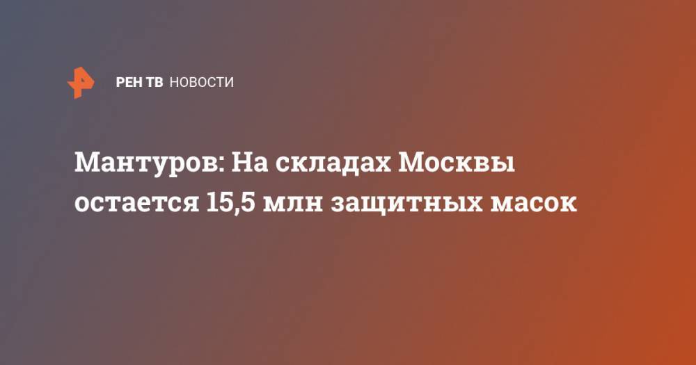 Денис Мантуров - Мантуров: На складах Москвы остается 15,5 млн защитных масок - ren.tv - Москва - Россия - Китай