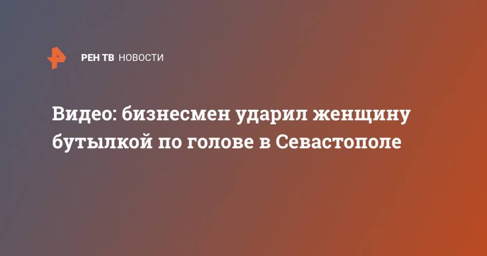 Видео: бизнесмен ударил женщину бутылкой по голове в Севастополе - ren.tv - Севастополь