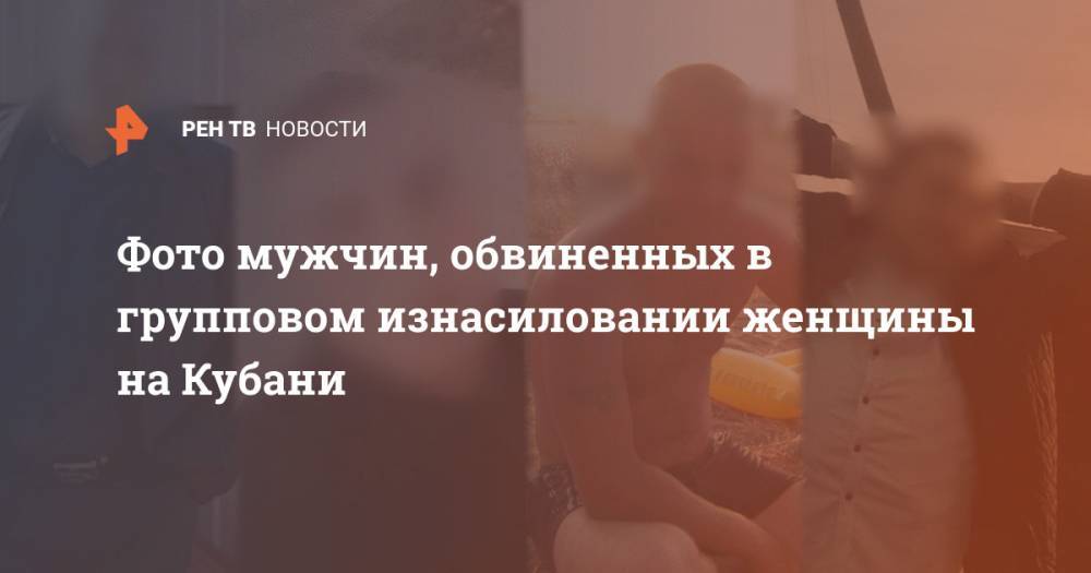 Фото мужчин, обвиненных в групповом изнасиловании женщины на Кубани - ren.tv - Краснодарский край