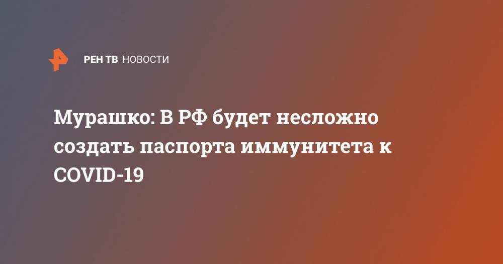 Михаил Мурашко - Мурашко: В РФ будет несложно создать паспорта иммунитета к COVID-19 - ren.tv - Россия - Китай - Германия