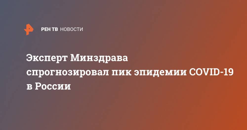 Владимир Чуланов - Эксперт Минздрава спрогнозировал пик эпидемии COVID-19 в России - ren.tv - Россия - Китай