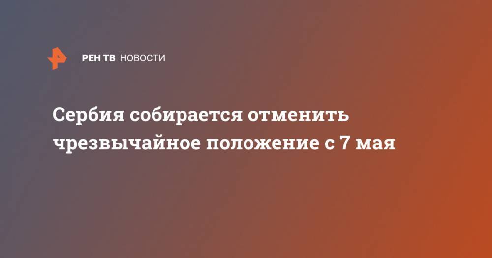 Александр Вучич - Сербия собирается отменить чрезвычайное положение с 7 мая - ren.tv - Сербия