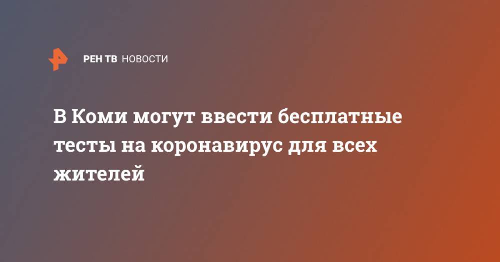 Владимир Уйба - В Коми могут ввести бесплатные тесты на коронавирус для всех жителей - ren.tv - респ. Коми