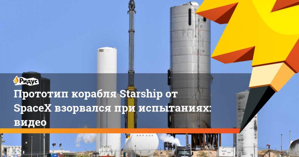Илон Маск - Прототип корабля Starship от SpaceX взорвался при испытаниях: видео - ridus.ru - США - Техас