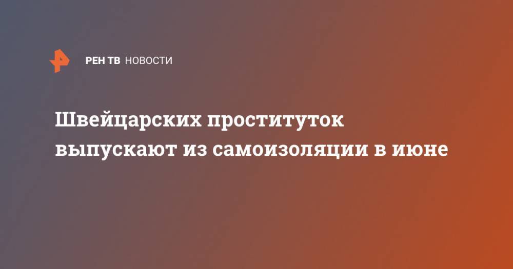 Швейцарских проституток выпускают из самоизоляции в июне - ren.tv - Швейцария