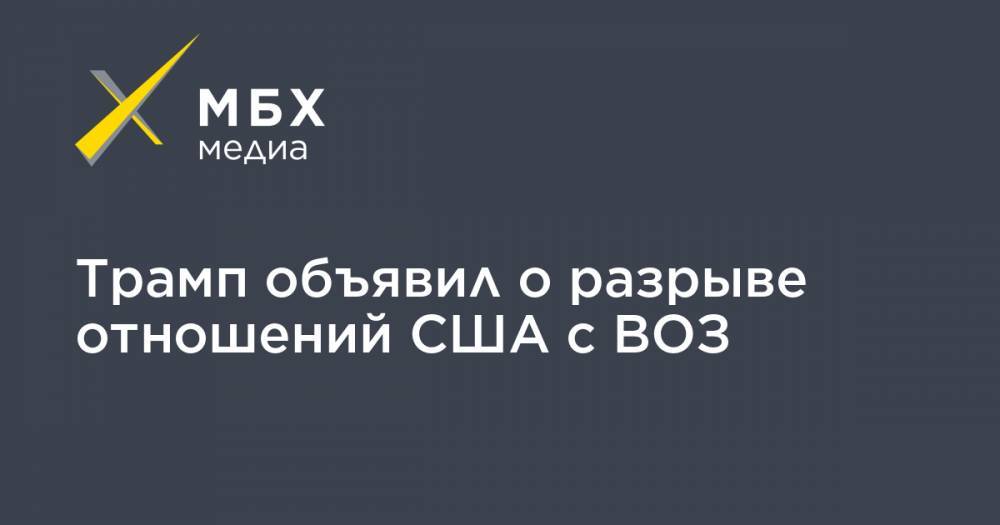 Дональд Трамп - Трамп объявил о разрыве отношений США с ВОЗ - mbk.news - Китай - США - Вашингтон