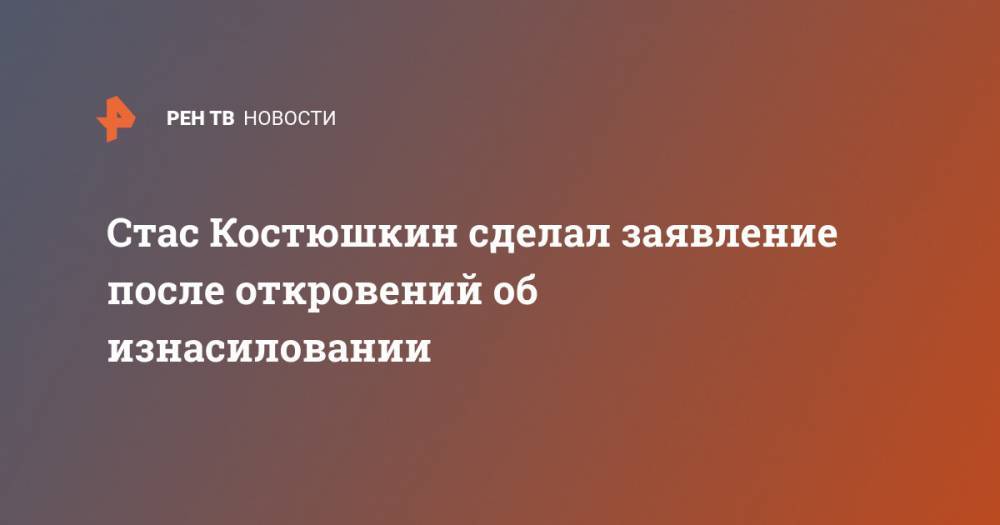 Стас Костюшкин - Стас Костюшкин сделал заявление после откровений об изнасиловании - ren.tv