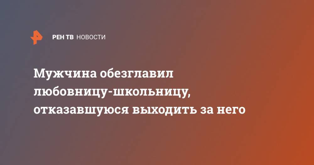 Мужчина обезглавил любовницу-школьницу, отказавшуюся выходить за него - ren.tv - Иран - India