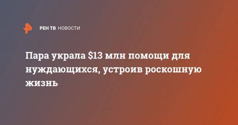 Пара украла $13 млн помощи для нуждающихся, устроив роскошную жизнь - usa.one - Брак