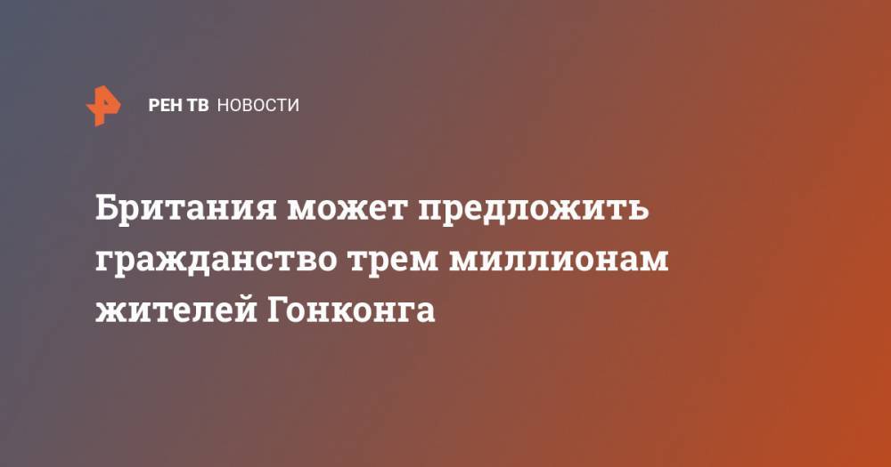 Британия может предложить гражданство трем миллионам жителей Гонконга - ren.tv - Китай - Англия - Гонконг