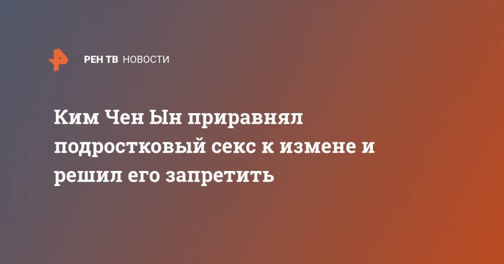 Ким Ченын - Ким Чен Ын приравнял подростковый секс к измене и решил его запретить - ren.tv - КНДР - New York
