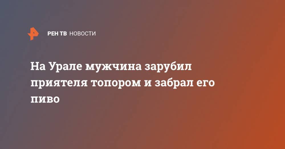 Валерий Горелых - На Урале мужчина зарубил приятеля топором и забрал его пиво - ren.tv - Россия - Свердловская обл.